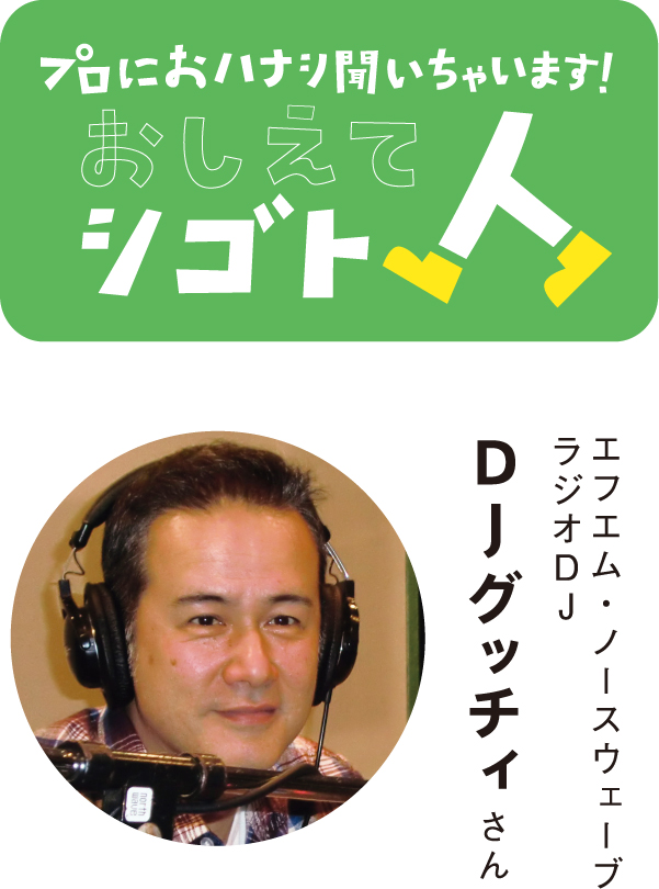 プロにおハナシ聞いちゃいます！おしえてシゴト人　エフエム・ノースウェーブ　ラジオDJ DJグッチィさん