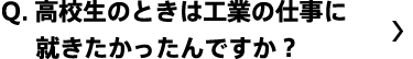 高校生のときは工業の仕事に就きたかったんですか？