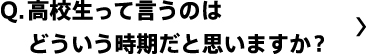 高校生って言うのはどういう時期だと思いますか？