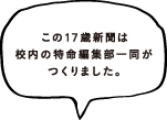 この17歳新聞は校内の特命編集部一同がつくりました。