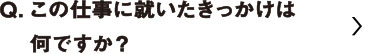 この仕事に就いたきっかけはなんですか？