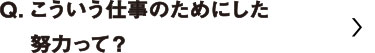 こういう仕事のためにしたどりょくって？