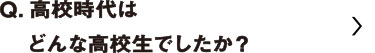 高校生時代はどんな高校生でしたか？