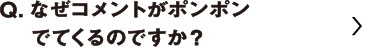 なぜコメントがポンポンでてくるのですか？