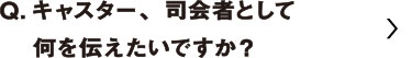 キャスター、司会者として何を伝えたいですか？