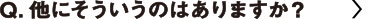 他にそういうのはありますか？