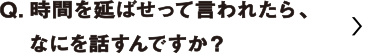 時間を延ばせって言われたらなにを話すんですか？