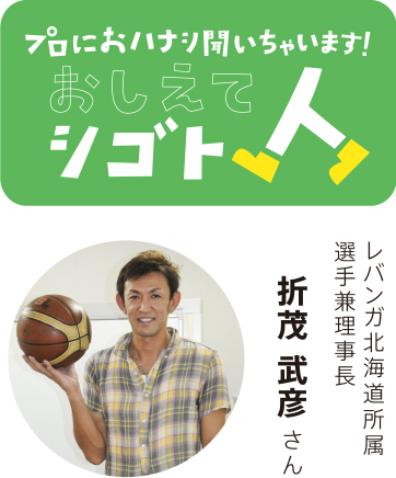 プロにおハナシ聞いちゃいます！おしえてシゴト人　レバンガ北海道所属選手兼理事長　折茂武彦さん