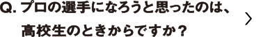 プロの選手になろうと思ったのは、高校生のときからですか？