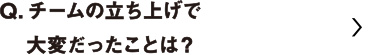 チームの立ち上げで大変だったことは？