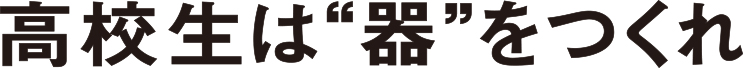 高校生は“器”をつくれ