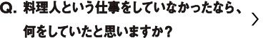 料理人という仕事をしていなかったら、何をしていたと思いますか？