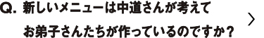 新しいメニューは中道さんが考えてお弟子さんたちが作っているものですか？