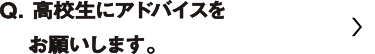 高校生にアドバイスをお願いします。