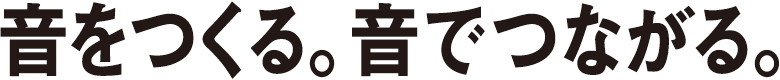 音をつくる。音でつながる。