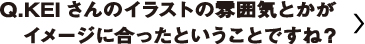 KEIさんのイラストの雰囲気とかがイメージに合ったということですね？