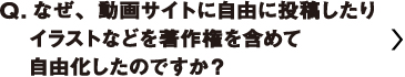 なぜ、動画サイトに自由に投稿したりイラストなどを著作権を含めて自由化したのですか？