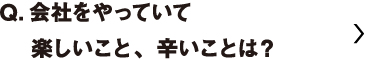 会社をやっていて楽しいこと、辛いことは？