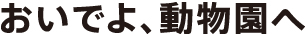おいでよ、動物園へ