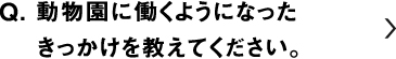動物園に働くようになったきっかけを教えてください。