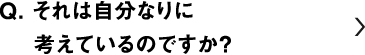 それは自分なりに考えているのですか？