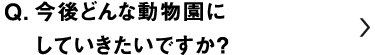 今後どんな動物園にしていきたいですか？