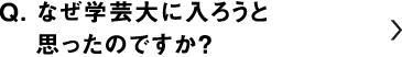 なぜ学芸大に入ろうと思ったのですか？