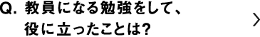 教員になる勉強をして、役に立ったことは？