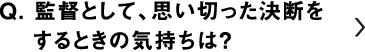 監督として、思い切った決断をするときの気持ちは？